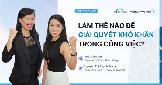 Cột Mốc 3 : Làm Thế Nào Để Giải Quyết Khó Khăn (Của Bạn Và Đồng Nghiệp) Trong Công Việc? - Nguyễn Thị Quỳnh Trang - Manager Navigos Search South