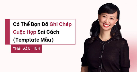 Có Thể Bạn Đã Ghi Chép Cuộc Họp Sai Cách (Template Mẫu)
