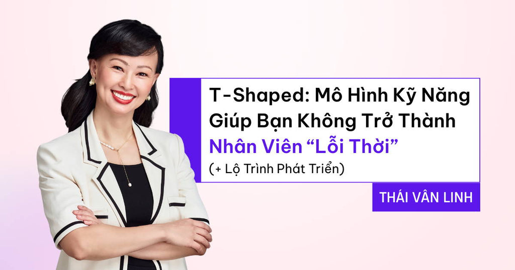 T-Shaped: Mô Hình Kỹ Năng Giúp Bạn Không Trở Thành Nhân Viên “Lỗi Thời” (+ Lộ Trình Phát Triển)