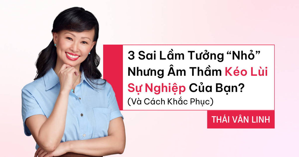 3 Sai Lầm Tưởng “Nhỏ” Nhưng Âm Thầm Kéo Lùi Sự Nghiệp Của Bạn? (Và Cách Khắc Phục)
